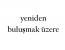 yeniden buluşmak üzere